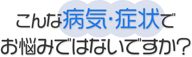 こんな病気・症状でお悩みではないですか？