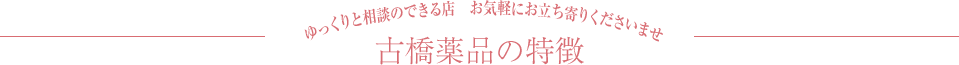 ゆっくりと相談のできる店　お気軽にお立ち寄りくださいませ　古橋薬品の特徴